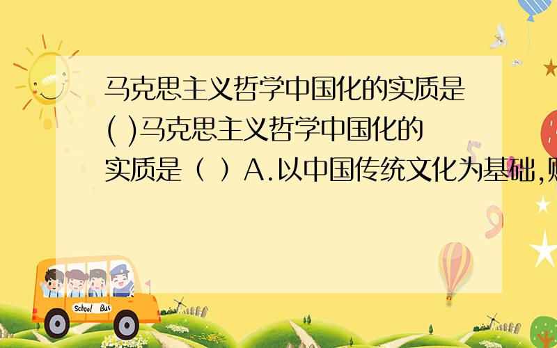 马克思主义哲学中国化的实质是( )马克思主义哲学中国化的实质是（ ）A.以中国传统文化为基础,赋予马克思主义哲学鲜明的民族特色B.结合中国革命、建设和改革实践,对马克思主义哲学进行