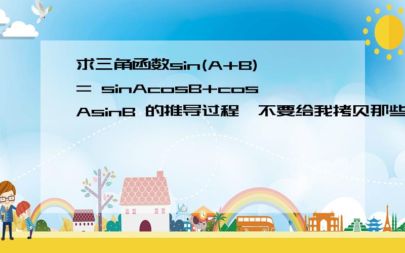 求三角函数sin(A+B) = sinAcosB+cosAsinB 的推导过程,不要给我拷贝那些乱七八糟的公式,只要知道这个公式的证明过程,有了过程其他的都能依次类推.