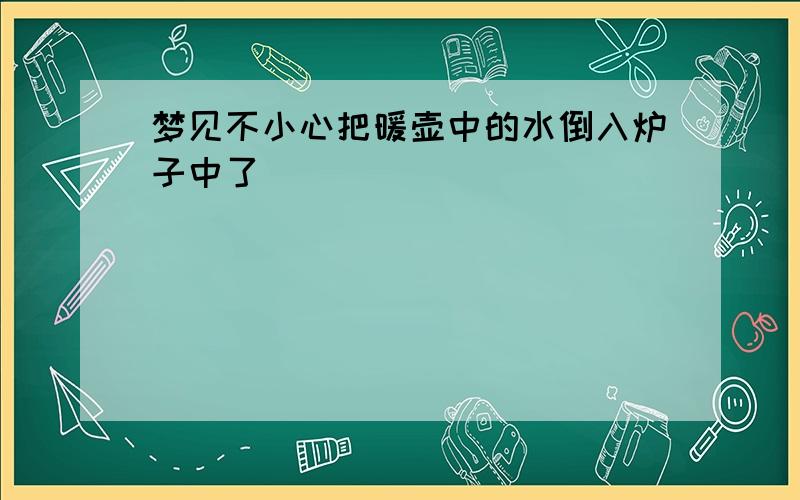 梦见不小心把暖壶中的水倒入炉子中了