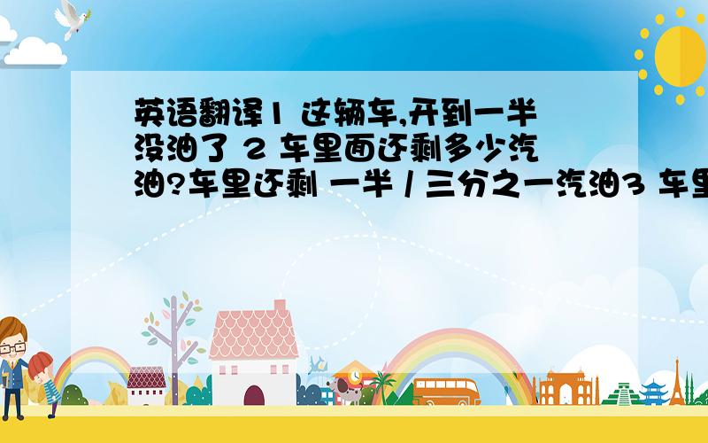 英语翻译1 这辆车,开到一半没油了 2 车里面还剩多少汽油?车里还剩 一半 / 三分之一汽油3 车里面的汽油 大概能跑多少公里?4 这些食品的 有效期是多久?5 这些食品过期了吗?英语翻译.6 这辆车