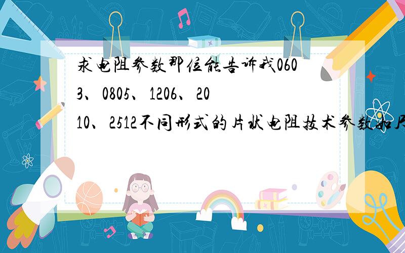 求电阻参数那位能告诉我0603、0805、1206、2010、2512不同形式的片状电阻技术参数如尺寸、阻值、功率等,