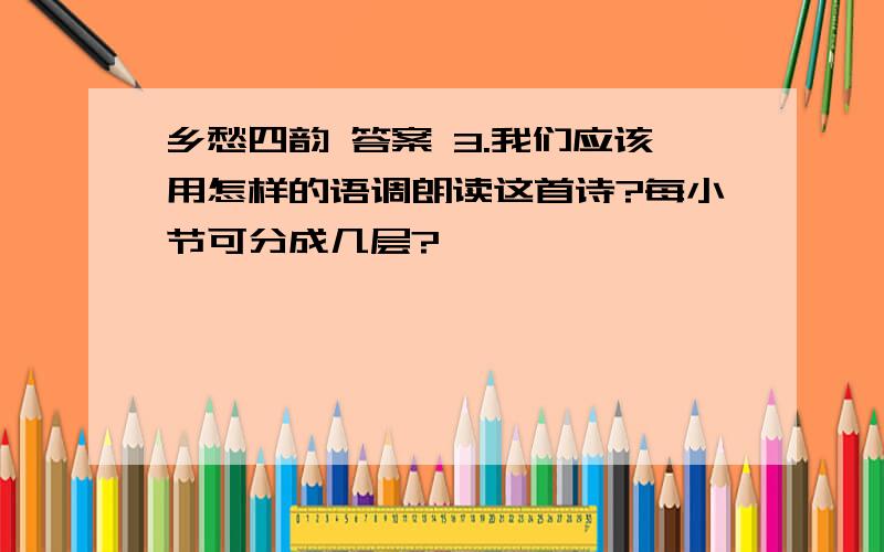 乡愁四韵 答案 3.我们应该用怎样的语调朗读这首诗?每小节可分成几层?