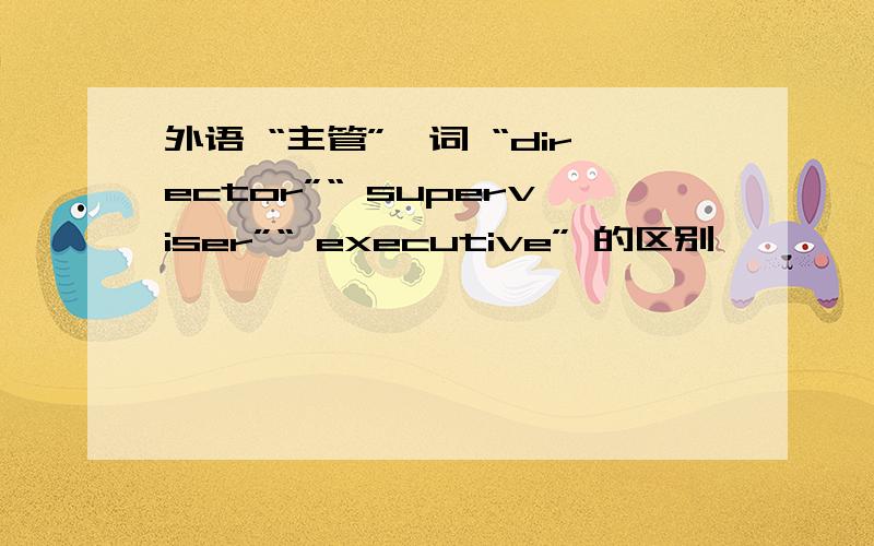 外语 “主管”一词 “director”“ superviser”“ executive” 的区别