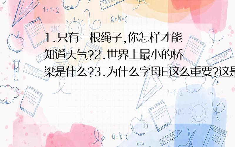 1.只有一根绳子,你怎样才能知道天气?2.世界上最小的桥梁是什么?3.为什么字母E这么重要?这是脑筋急转弯