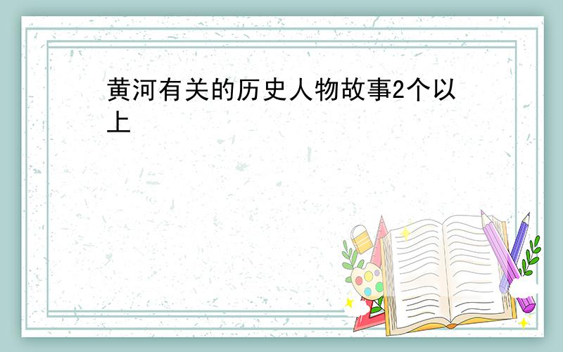 黄河有关的历史人物故事2个以上