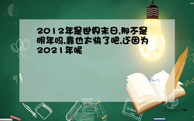 2012年是世界末日,那不是明年吗,靠也太快了吧,还因为2021年呢