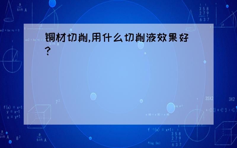 铜材切削,用什么切削液效果好?