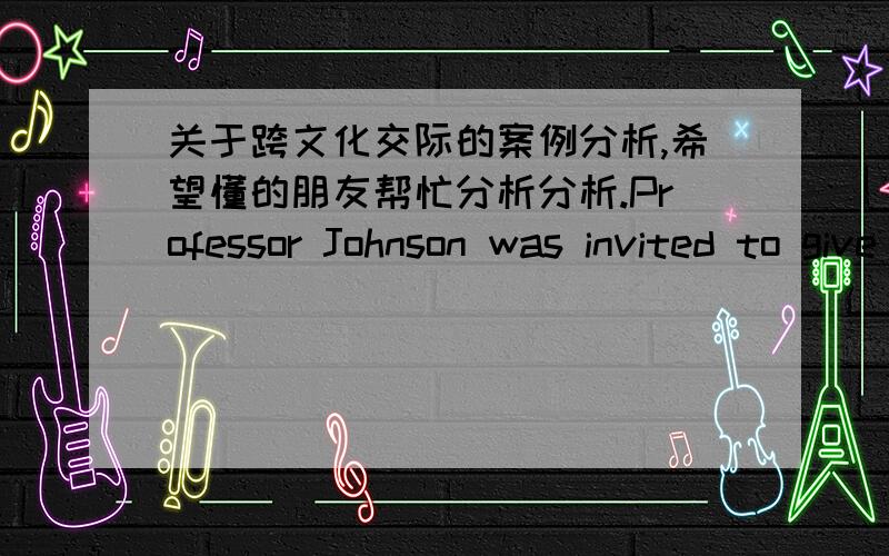 关于跨文化交际的案例分析,希望懂的朋友帮忙分析分析.Professor Johnson was invited to give a guest lecture at a Chinese university in the early 1990s.He could tell the students were very attentive.They applauded warmly when the l