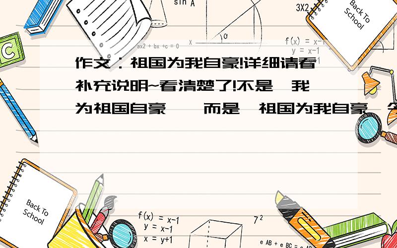 作文：祖国为我自豪!详细请看补充说明~看清楚了!不是《我为祖国自豪》,而是《祖国为我自豪》今天必须要出来哦!600~800字~虽然分不多,