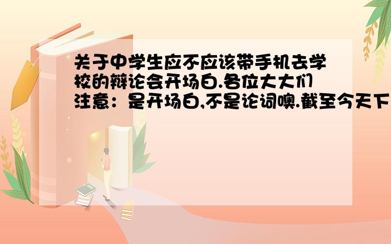 关于中学生应不应该带手机去学校的辩论会开场白.各位大大们注意：是开场白,不是论词噢.截至今天下午三点