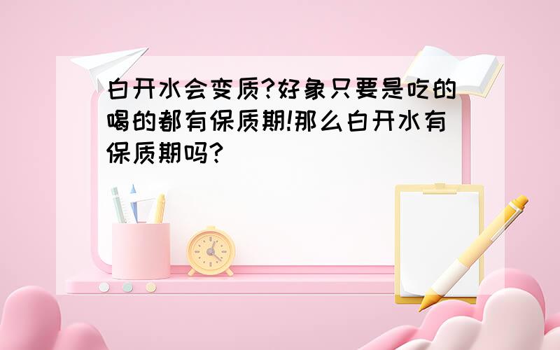 白开水会变质?好象只要是吃的喝的都有保质期!那么白开水有保质期吗?