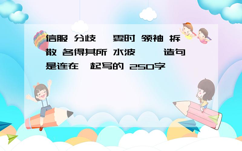 信服 分歧 一霎时 领袖 拆散 各得其所 水波粼粼 造句是连在一起写的 250字