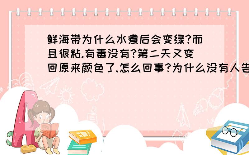 鲜海带为什么水煮后会变绿?而且很粘.有毒没有?第二天又变回原来颜色了.怎么回事?为什么没有人告诉我第二天又变回原来颜色是怎么回事?