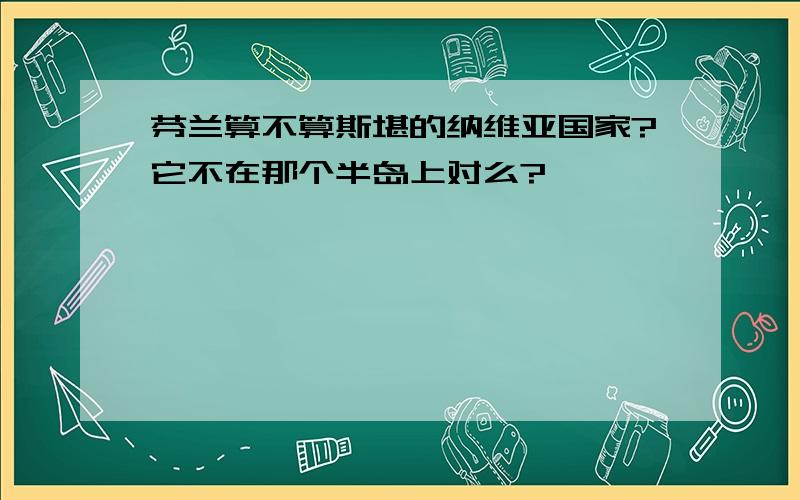 芬兰算不算斯堪的纳维亚国家?它不在那个半岛上对么?