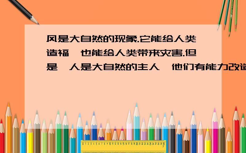 风是大自然的现象.它能给人类造福,也能给人类带来灾害.但是,人是大自然的主人,他们有能力改造自然,征服自然.随着时代的进一步发展,相信在不远的将来,风一定会给人类带来更大的幸福(请