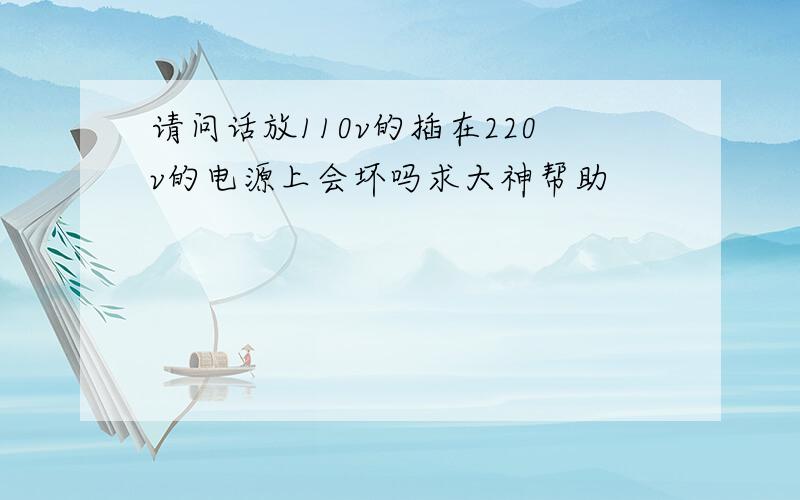 请问话放110v的插在220v的电源上会坏吗求大神帮助