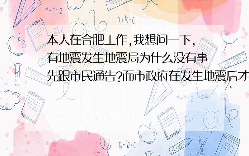 本人在合肥工作,我想问一下,有地震发生地震局为什么没有事先跟市民通告?而市政府在发生地震后才以短信的方式通知市民合肥肥东发了强有感地震,值得我深思!