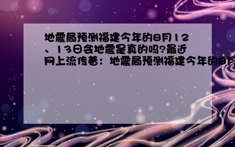 地震局预测福建今年的8月12、13日会地震是真的吗?最近网上流传着：地震局预测福建今年的8月12、13日会地震,到底是不是真的啊?消息准确吗?