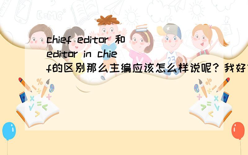 chief editor 和editor in chief的区别那么主编应该怎么样说呢？我好像记得chief editor 和editor in chief当中其中有一个是主编的意思，另一个是总编的意思。但分不清楚。