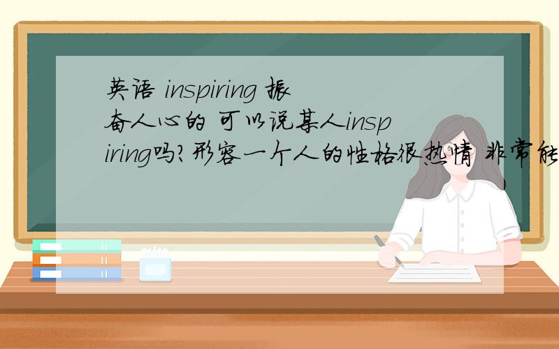 英语 inspiring 振奋人心的 可以说某人inspiring吗?形容一个人的性格很热情 非常能够鼓舞人振奋人心 也不一定是通过帮助你 就是和这个人在一起会觉得很振奋什么都做得好很开心 英语该怎么