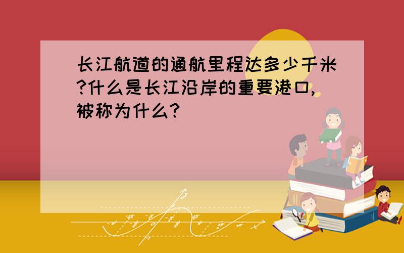 长江航道的通航里程达多少千米?什么是长江沿岸的重要港口,被称为什么?