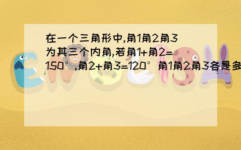 在一个三角形中,角1角2角3为其三个内角,若角1+角2=150°,角2+角3=120°角1角2角3各是多少度