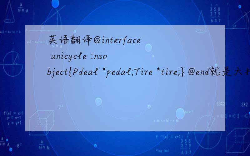 英语翻译@interface unicycle :nsobject{Pdeal *pedal;Tire *tire;}@end就是大括号里的两段代码,我只模糊的知道有指针的意思,最让我头疼的是那两段代码前面的单词怎么和后面的一样啊,tire是轮胎的意思,但