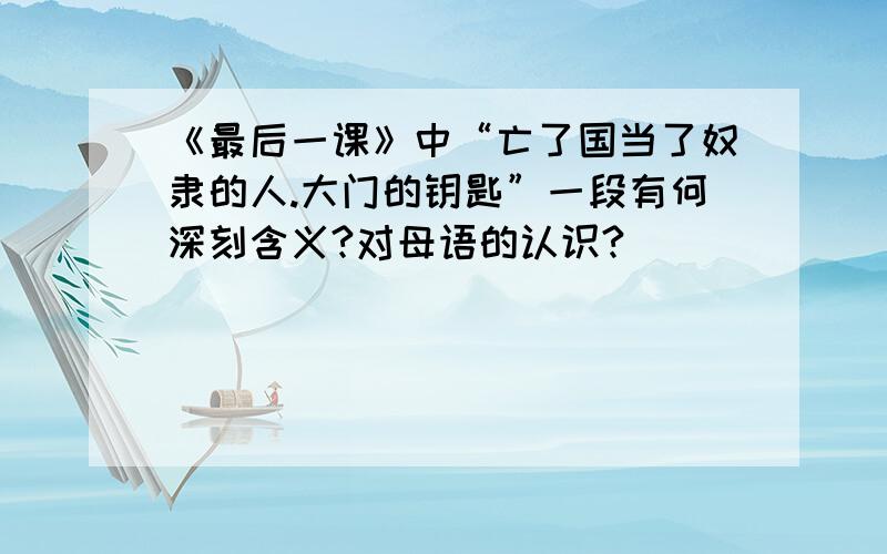 《最后一课》中“亡了国当了奴隶的人.大门的钥匙”一段有何深刻含义?对母语的认识?