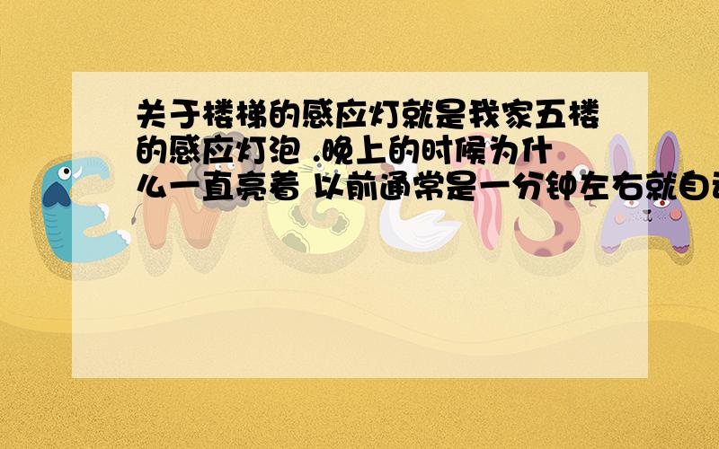 关于楼梯的感应灯就是我家五楼的感应灯泡 .晚上的时候为什么一直亮着 以前通常是一分钟左右就自动暗了现在一般都是一直亮着 或者亮上很久 请问这个是什么原因啊 我该怎么解决.