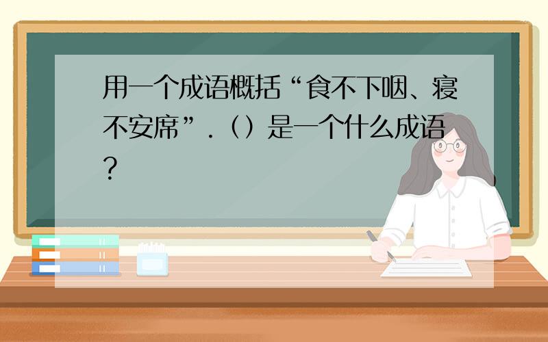 用一个成语概括“食不下咽、寝不安席”.（）是一个什么成语?