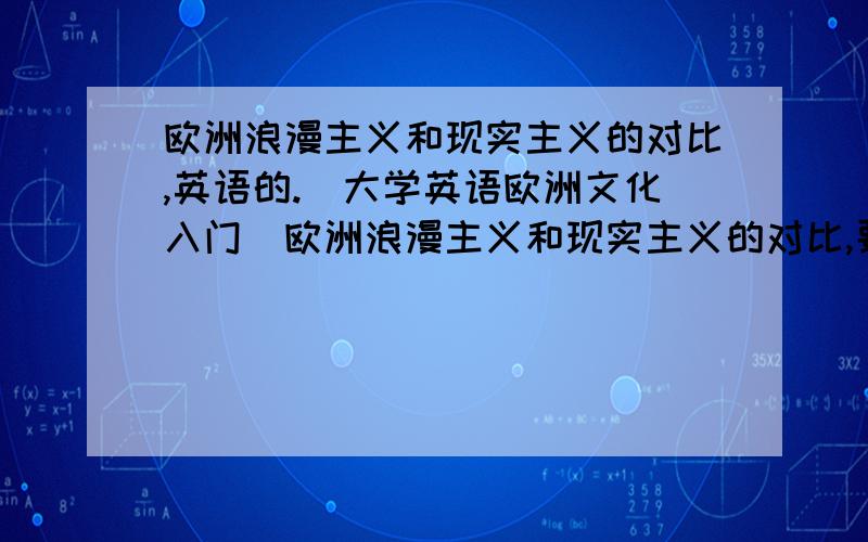 欧洲浪漫主义和现实主义的对比,英语的.（大学英语欧洲文化入门）欧洲浪漫主义和现实主义的对比,要英语的.精炼一点,做为一道问答题.大概80-100词即可.机译的就不用发了.不要长篇大论.最