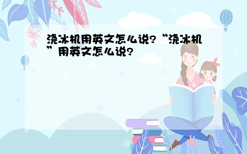 浇冰机用英文怎么说?“浇冰机”用英文怎么说?