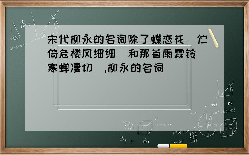 宋代柳永的名词除了蝶恋花（伫倚危楼风细细）和那首雨霖铃（寒蝉凄切）,柳永的名词