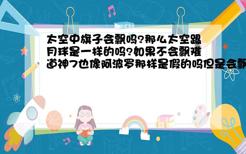 太空中旗子会飘吗?那么太空跟月球是一样的吗?如果不会飘难道神7也像阿波罗那样是假的吗但是会飘也,太空中不是没风吗