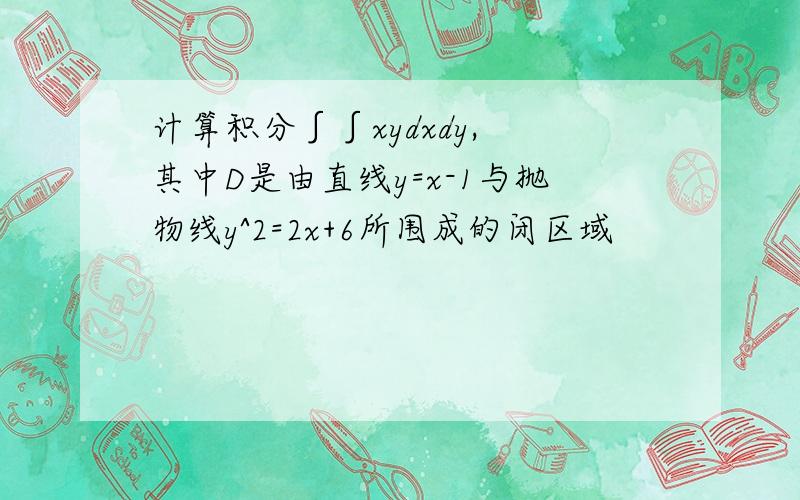 计算积分∫∫xydxdy, 其中D是由直线y=x-1与抛物线y^2=2x+6所围成的闭区域