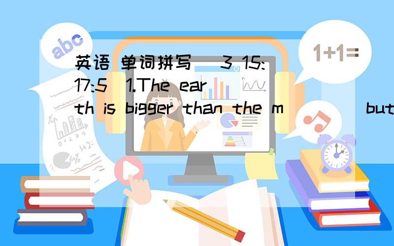 英语 单词拼写 (3 15:17:5)1.The earth is bigger than the m____ but smaller than the sun.2.Many people feel n_____ when they are speaking in pubic.3.Yesterday evening we three boys went to the cinema b_____ Tom.4.Once you make a d_____ to do one