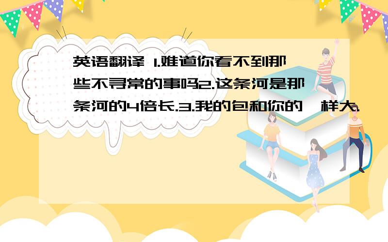 英语翻译 1.难道你看不到那些不寻常的事吗2.这条河是那条河的4倍长.3.我的包和你的一样大.