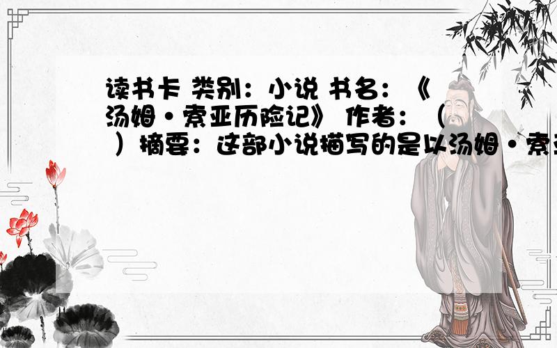 读书卡 类别：小说 书名：《汤姆·索亚历险记》 作者：（ ）摘要：这部小说描写的是以汤姆·索亚为首的一群孩子天真烂漫的生活.（）、（）、（）等情节至今让我记忆犹新,主人公身上体