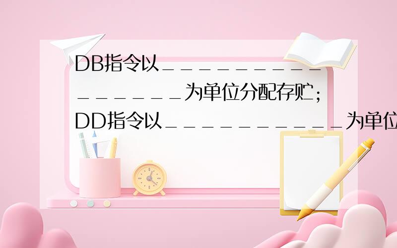 DB指令以_______________为单位分配存贮；DD指令以__________为单位分配存贮.故如下数据定义：V1 DB 4 DDB指令以_______________为单位分配存贮；DD指令以__________为单位分配存贮.故如下数据定义：V1 DB 4