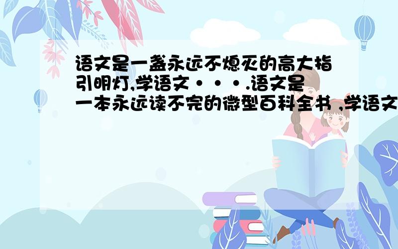 语文是一盏永远不熄灭的高大指引明灯,学语文···.语文是一本永远读不完的微型百科全书 ,学语文···