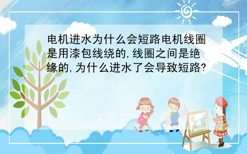 电机进水为什么会短路电机线圈是用漆包线绕的,线圈之间是绝缘的,为什么进水了会导致短路?