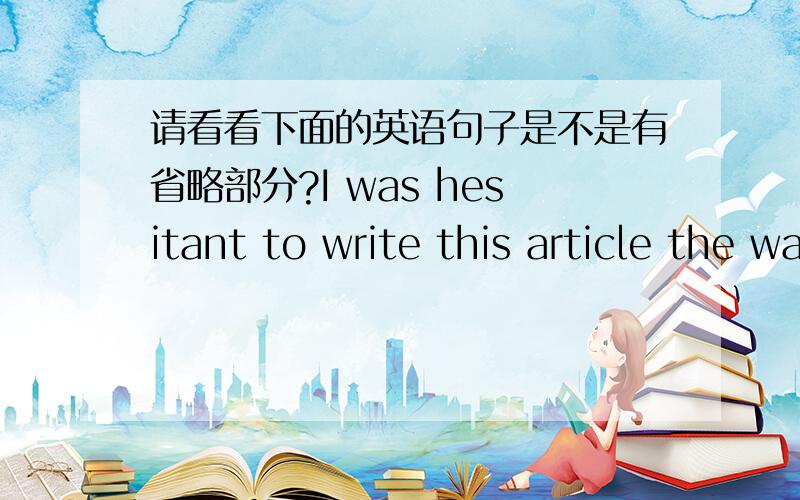 请看看下面的英语句子是不是有省略部分?I was hesitant to write this article the way I have.我不想用我往常的方法写这篇文章．请问省略部分是在the way I have这里?请讲讲这种省略的用法．