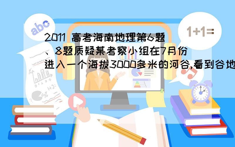 2011 高考海南地理第6题、8题质疑某考察小组在7月份进入一个海拔3000多米的河谷,看到谷地中绿油油的青稞和黄灿灿的油菜花交相辉映,而目力所及的山坡却寸草不生.据此完成6～8题.6．山坡寸