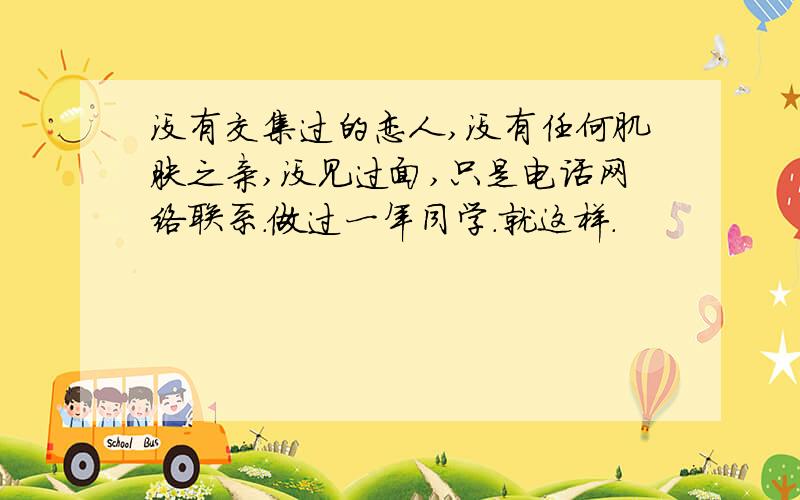 没有交集过的恋人,没有任何肌肤之亲,没见过面,只是电话网络联系.做过一年同学.就这样.