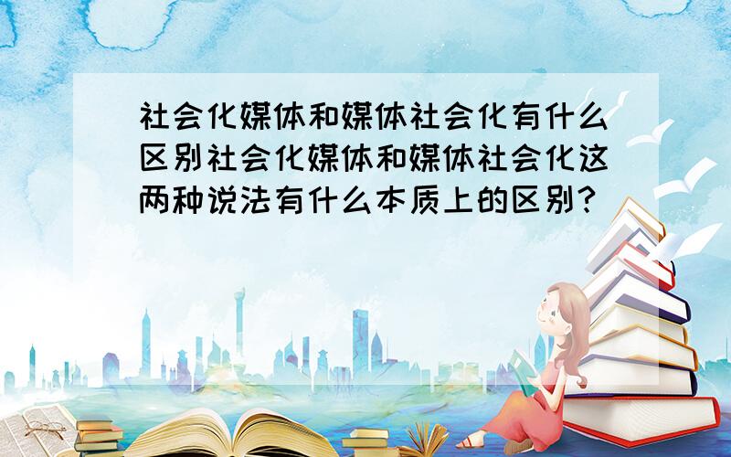 社会化媒体和媒体社会化有什么区别社会化媒体和媒体社会化这两种说法有什么本质上的区别?