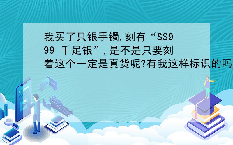 我买了只银手镯,刻有“SS999 千足银”,是不是只要刻着这个一定是真货呢?有我这样标识的吗?