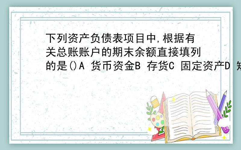 下列资产负债表项目中,根据有关总账账户的期末余额直接填列的是()A 货币资金B 存货C 固定资产D 短期借款