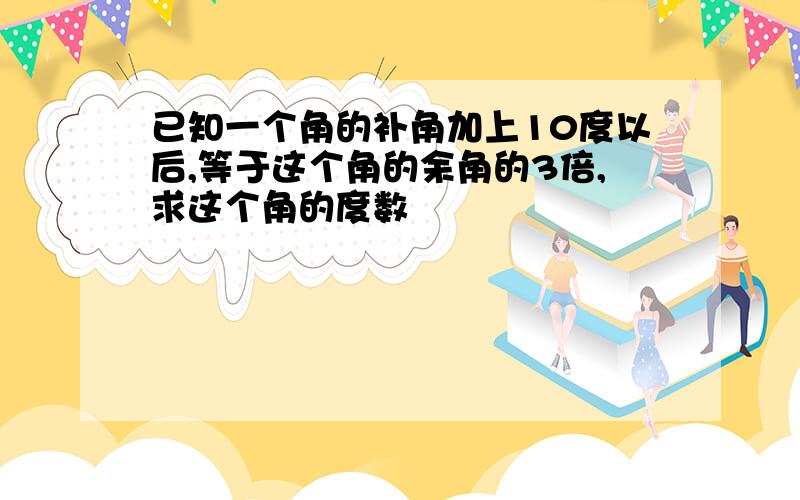 已知一个角的补角加上10度以后,等于这个角的余角的3倍,求这个角的度数