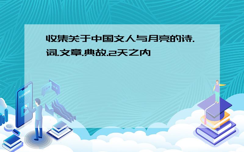 收集关于中国文人与月亮的诗.词.文章.典故.2天之内