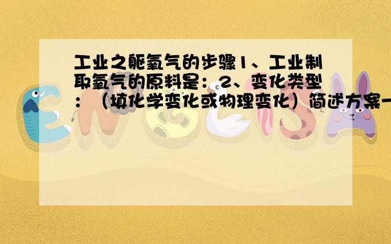 工业之躯氧气的步骤1、工业制取氧气的原料是：2、变化类型：（填化学变化或物理变化）简述方案一步骤：简述方案二步骤：【这是南京郑和外国语学校的暑假预习作业,